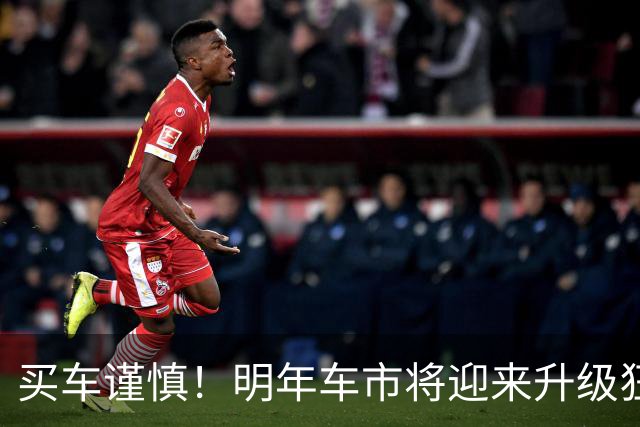 买车谨慎！明年车市将迎来升级狂潮