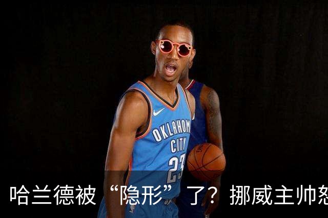 哈兰德被“隐形”了？挪威主帅怒了，背后真相大揭秘！